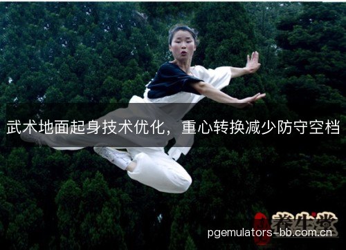 武术地面起身技术优化,重心转换减少防守空档 武术地面起身技术优化,重心转换减少防守空档