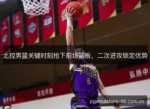 北控男篮关键时刻抢下前场篮板，二次进攻锁定优势